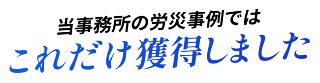 当事務所の労災事例では、これだけ獲得しました。